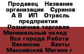 Продавец › Название организации ­ Суринов А.В., ИП › Отрасль предприятия ­ Розничная торговля › Минимальный оклад ­ 1 - Все города Работа » Вакансии   . Ханты-Мансийский,Мегион г.